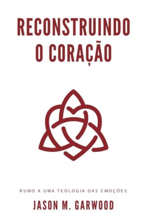 Reconstruindo o coração: Rumo a uma teologia das emoções