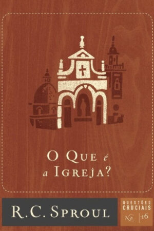 O Que é a Igreja? – Série Questões Cruciais N° 16
